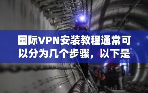 国际VPN安装教程通常可以分为几个步骤,以下是一个通用的国际VPN安装指南,假设你已经购买了一个VPN服务(如ExpressVPN、NordVPN等)