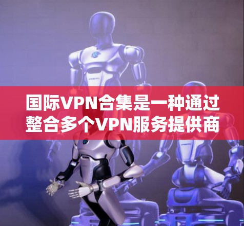 国际VPN合集是一种通过整合多个VPN服务提供商的资源，提供多样化、灵活的网络访问解决方案的方式。以下是对国际VPN合集的详细分析和总结