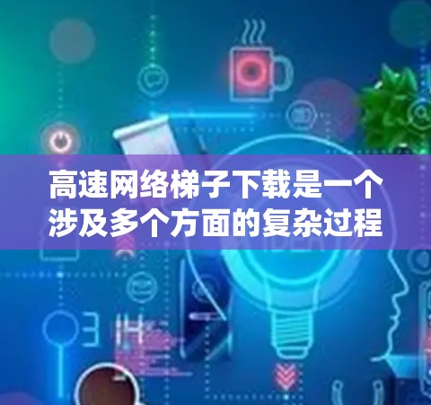 高速网络梯子下载是一个涉及多个方面的复杂过程，需要综合考虑网络性能、下载工具、时间和隐私等因素。以下是系统化的解决方案，帮助您高效完成梯子下载任务