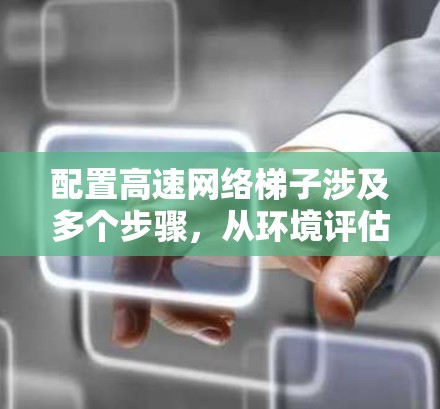 配置高速网络梯子涉及多个步骤,从环境评估到测试和优化,每个环节都需细致处理。以下是详细的步骤指南