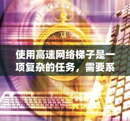 使用高速网络梯子是一项复杂的任务,需要系统的规划、配置和维护。以下是使用高速网络梯子的分步指南