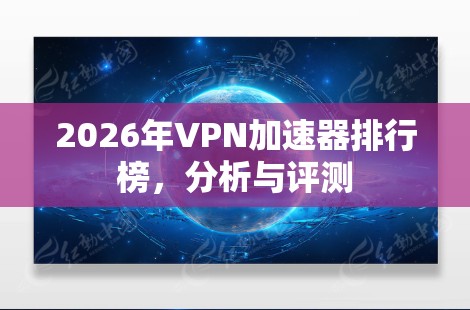 2026年VPN加速器排行榜,分析与评测