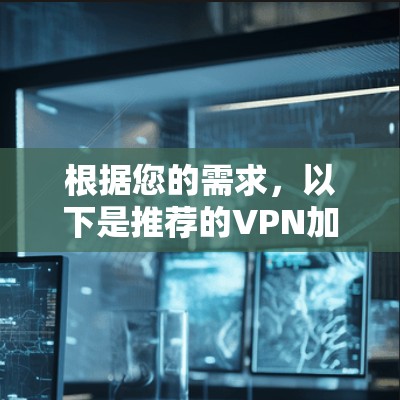 根据您的需求,以下是推荐的VPN加速器下载和选择建议