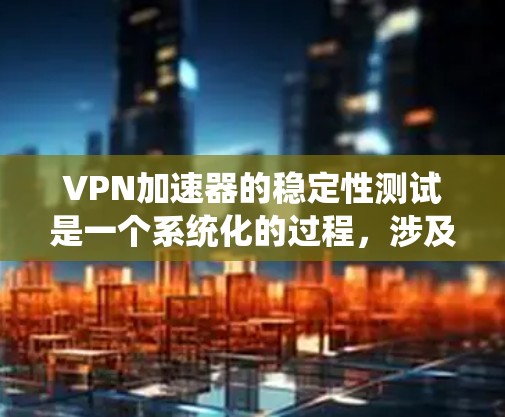 VPN加速器的稳定性测试是一个系统化的过程，涉及多个方面的考量。以下是对每个测试维度的详细分析和操作建议