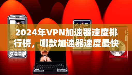 2024年VPN加速器速度排行榜,哪款加速器速度最快?
