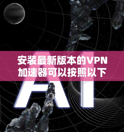 安装最新版本的VPN加速器可以按照以下步骤进行