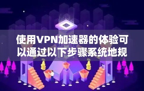 使用VPN加速器的体验可以通过以下步骤系统地规划和实施,以确保最佳效果