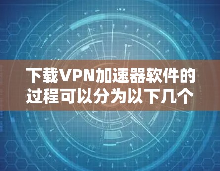 下载VPN加速器软件的过程可以分为以下几个步骤