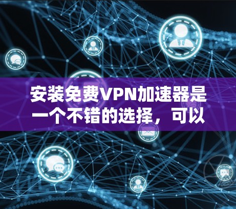 安装免费VPN加速器是一个不错的选择,可以帮助你访问更多内容,但需要注意以下几点