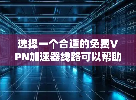 选择一个合适的免费VPN加速器线路可以帮助你访问国内网站并提升网络速度。以下是详细的步骤指南