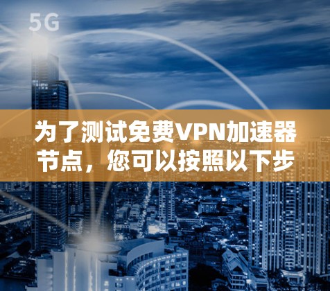 为了测试免费VPN加速器节点,您可以按照以下步骤进行