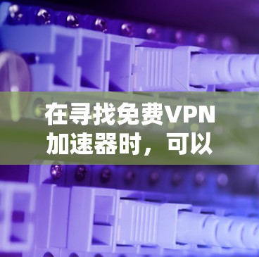 在寻找免费VPN加速器时,可以考虑以下几款工具,它们在速度、稳定性和隐私保护方面表现不错