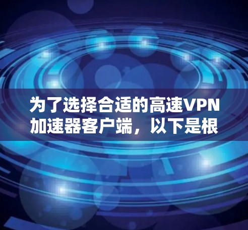 为了选择合适的高速VPN加速器客户端,以下是根据您的需求整理的建议和步骤
