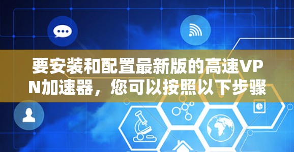 要安装和配置最新版的高速VPN加速器，您可以按照以下步骤操作