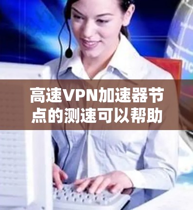 高速VPN加速器节点的测速可以帮助你评估其性能、稳定性和速度。以下是一些常用的测速方法和工具