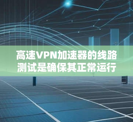 高速VPN加速器的线路测试是确保其正常运行和性能的关键环节。以下是一些常用的测试方法和工具,供你参考