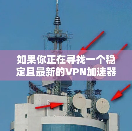 如果你正在寻找一个稳定且最新的VPN加速器,以下是一些推荐的最新版本,根据不同的需求和使用场景