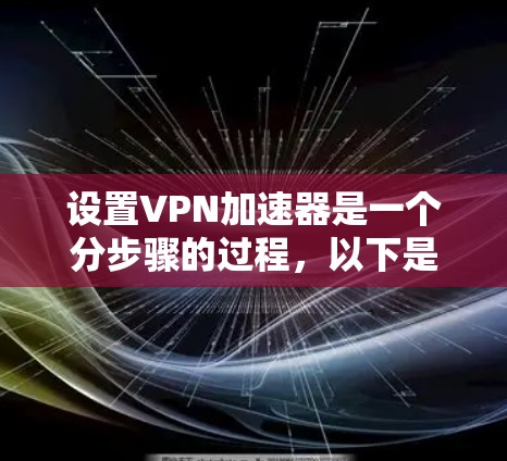 设置VPN加速器是一个分步骤的过程，以下是详细的步骤指南
