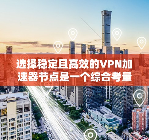 选择稳定且高效的VPN加速器节点是一个综合考量多个因素的过程。以下是根据您的需求和考虑因素整理出的分步指南