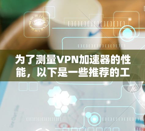 为了测量VPN加速器的性能,以下是一些推荐的工具和方法