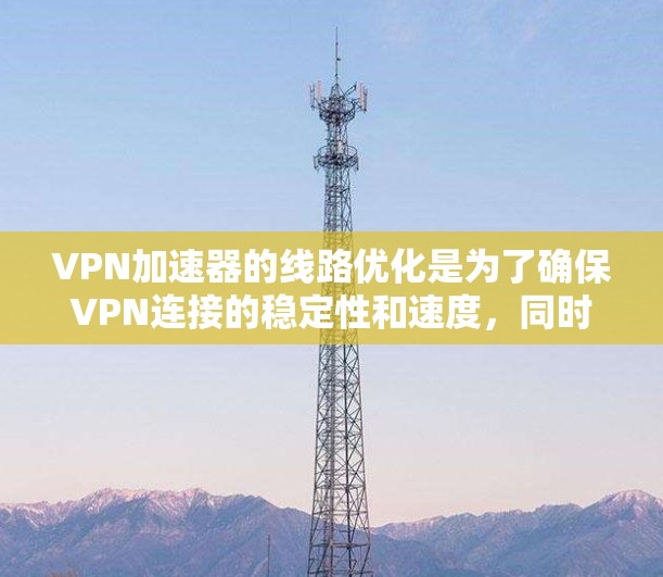 VPN加速器的线路优化是为了确保VPN连接的稳定性和速度，同时降低延迟和丢包率。以下是一些常见的优化方法和建议