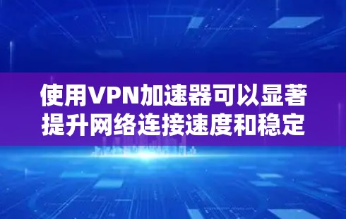 使用VPN加速器可以显著提升网络连接速度和稳定性,尤其是在通过防火墙或限制访问的网络中。以下是使用VPN加速器的详细指南