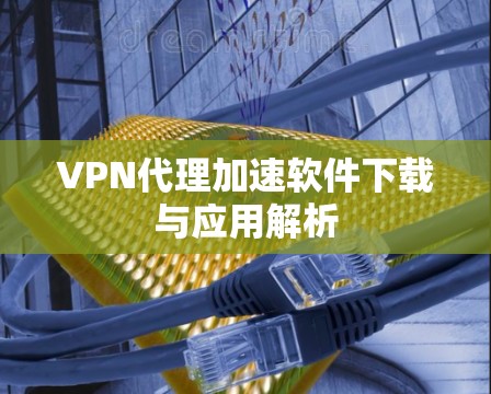 VPN代理加速软件下载与应用解析