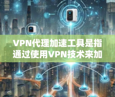 VPN代理加速工具是指通过使用VPN技术来加速互联网访问的软件或服务。它通常工作于本地网络，帮助用户绕过网络限制或延迟，提高访问速度和安全性。以下是对这些工具的详细分析和总结
