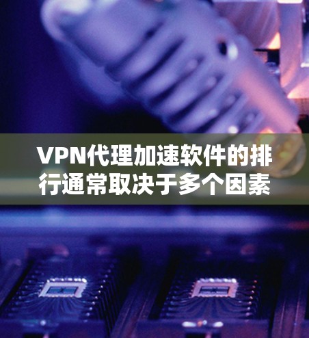 VPN代理加速软件的排行通常取决于多个因素，包括用户体验、技术性能、隐私保护、价格等。以下是国内外一些知名的VPN代理加速软件及其排行情况