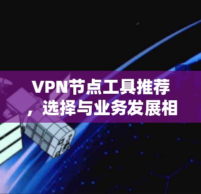VPN节点工具推荐,选择与业务发展相匹配的解决方案