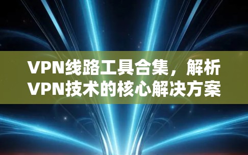 VPN线路工具合集,解析VPN技术的核心解决方案