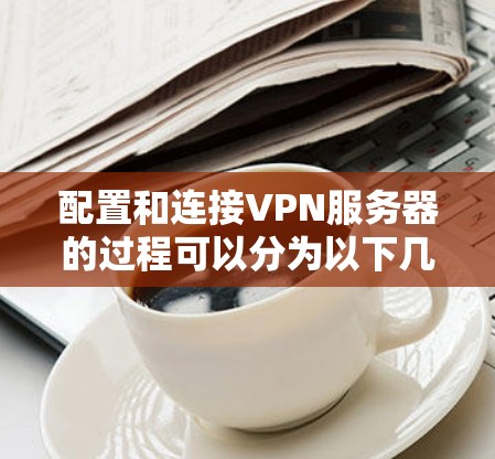 配置和连接VPN服务器的过程可以分为以下几个步骤，确保每一步都准确执行