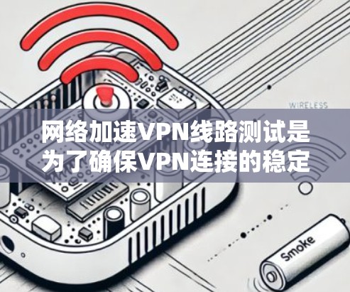 网络加速VPN线路测试是为了确保VPN连接的稳定性、可靠性和性能,以下是一些常用的测试方法和工具