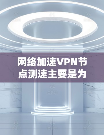 网络加速VPN节点测速主要是为了评估VPN服务的性能,确保连接速度稳定且尽可能快。以下是一些步骤和工具可以帮助你测速VPN节点