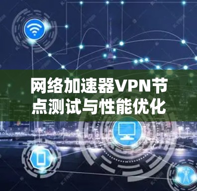 网络加速器VPN节点测试与性能优化探讨 网络加速器VPN节点测试与性能优化探讨