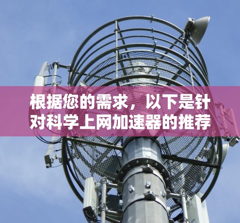 根据您的需求,以下是针对科学上网加速器的推荐 根据您的需求,以下是针对科学上网加速器的推荐