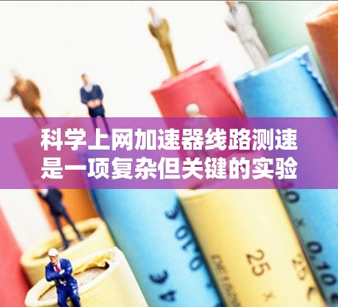 科学上网加速器线路测速是一项复杂但关键的实验任务,旨在精确测量加速器内部电场分布和强度。以下是对该过程的详细分析和总结