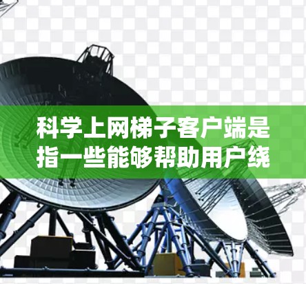 科学上网梯子客户端是指一些能够帮助用户绕过网络限制、突破防火墙或IP封锁的客户端工具。这些工具通常用于访问被限制访问的网站、避免网络监控,或者在某些国家和企业网络中访问外部资源