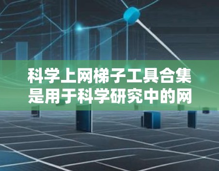 科学上网梯子工具合集是用于科学研究中的网页数据抓取和处理的综合工具集合,旨在提高数据获取效率并支持复杂任务。以下是对这一概念的详细总结