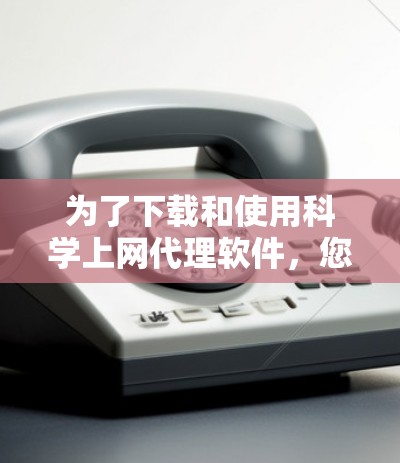 为了下载和使用科学上网代理软件,您可以按照以下步骤进行