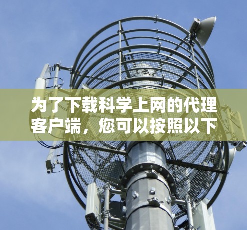 为了下载科学上网的代理客户端,您可以按照以下步骤操作