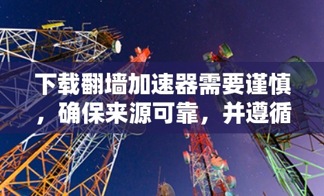 下载翻墙加速器需要谨慎,确保来源可靠,并遵循以下步骤
