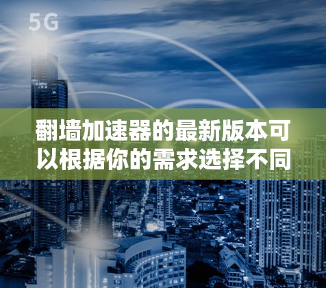 翻墙加速器的最新版本可以根据你的需求选择不同的工具。以下是一些常见的翻墙加速器及其最新版本信息