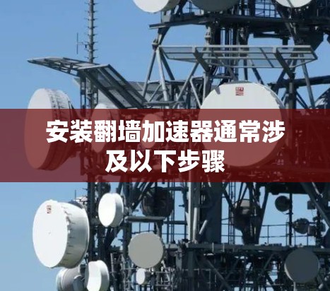 安装翻墙加速器通常涉及以下步骤