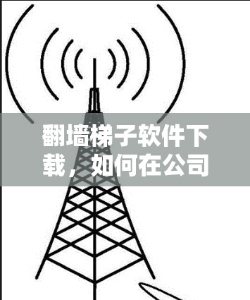 翻墙梯子软件下载，如何在公司防火墙下实现网络自由