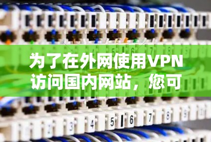 为了在外网使用VPN访问国内网站,您可以按照以下步骤操作 为了在外网使用VPN访问国内网站,您可以按照以下步骤操作