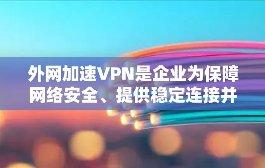 外网加速VPN是企业为保障网络安全、提供稳定连接并加速数据传输而使用的重要工具。以下是关于外网加速VPN的详细分析和建议