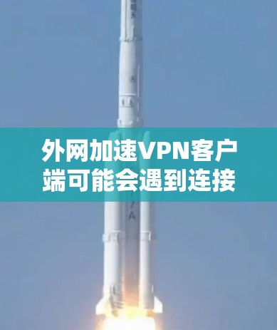 外网加速VPN客户端可能会遇到连接速度慢或无法连接的问题。以下是解决方案