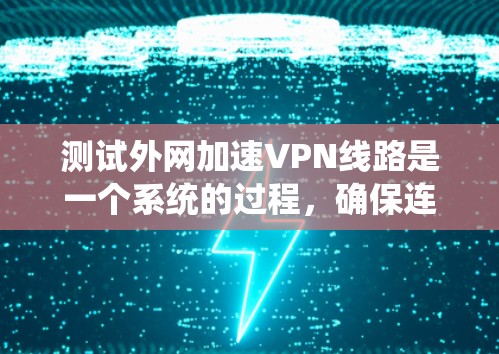 测试外网加速VPN线路是一个系统的过程,确保连接稳定、速度充足且安全可靠。以下是分步测试指南 测试外网加速VPN线路是一个系统的过程,确保连接稳定、速度充足且安全可靠。以下是分步测试指南