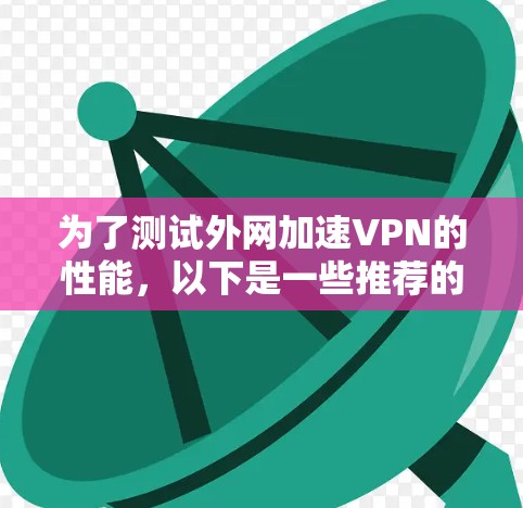 为了测试外网加速VPN的性能,以下是一些推荐的工具和步骤,帮助你进行详细的测速和分析